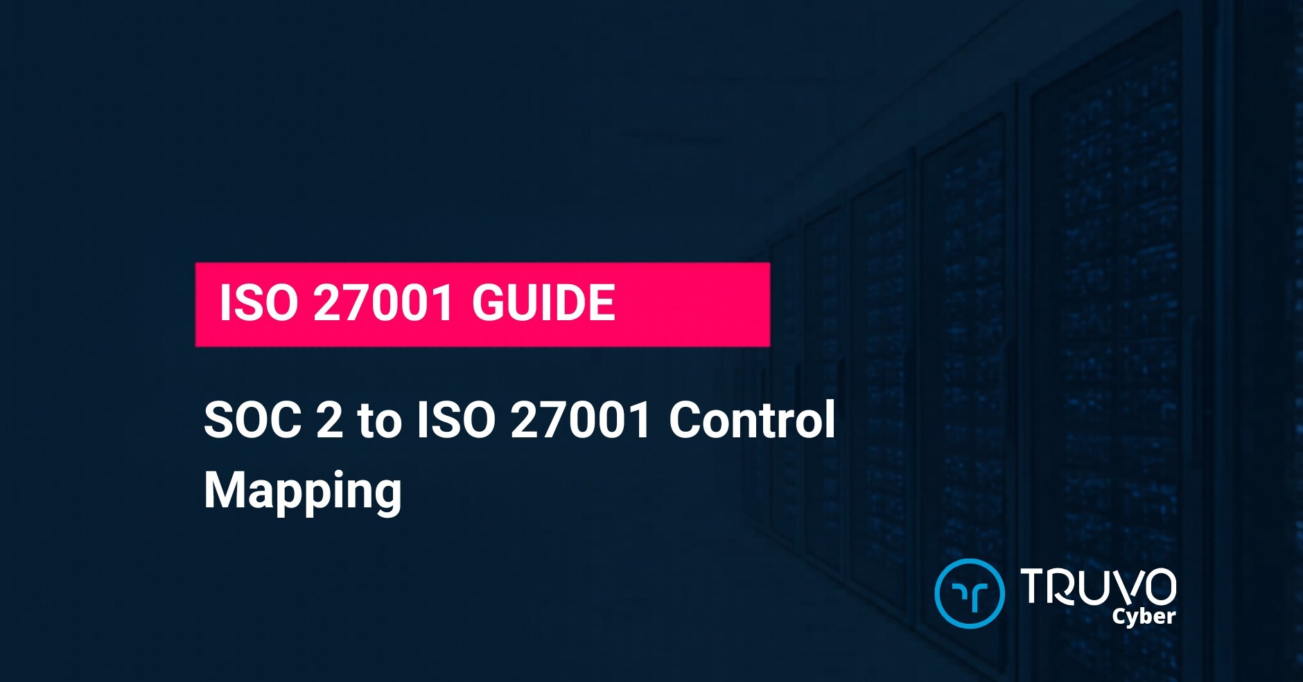 Truvo Cyber blog hero — SOC 2 to ISO 27001 Control Mapping: a complete control-by-control mapping of ISO 27001:2022 Annex A to all five SOC 2 Trust Services Criteria.