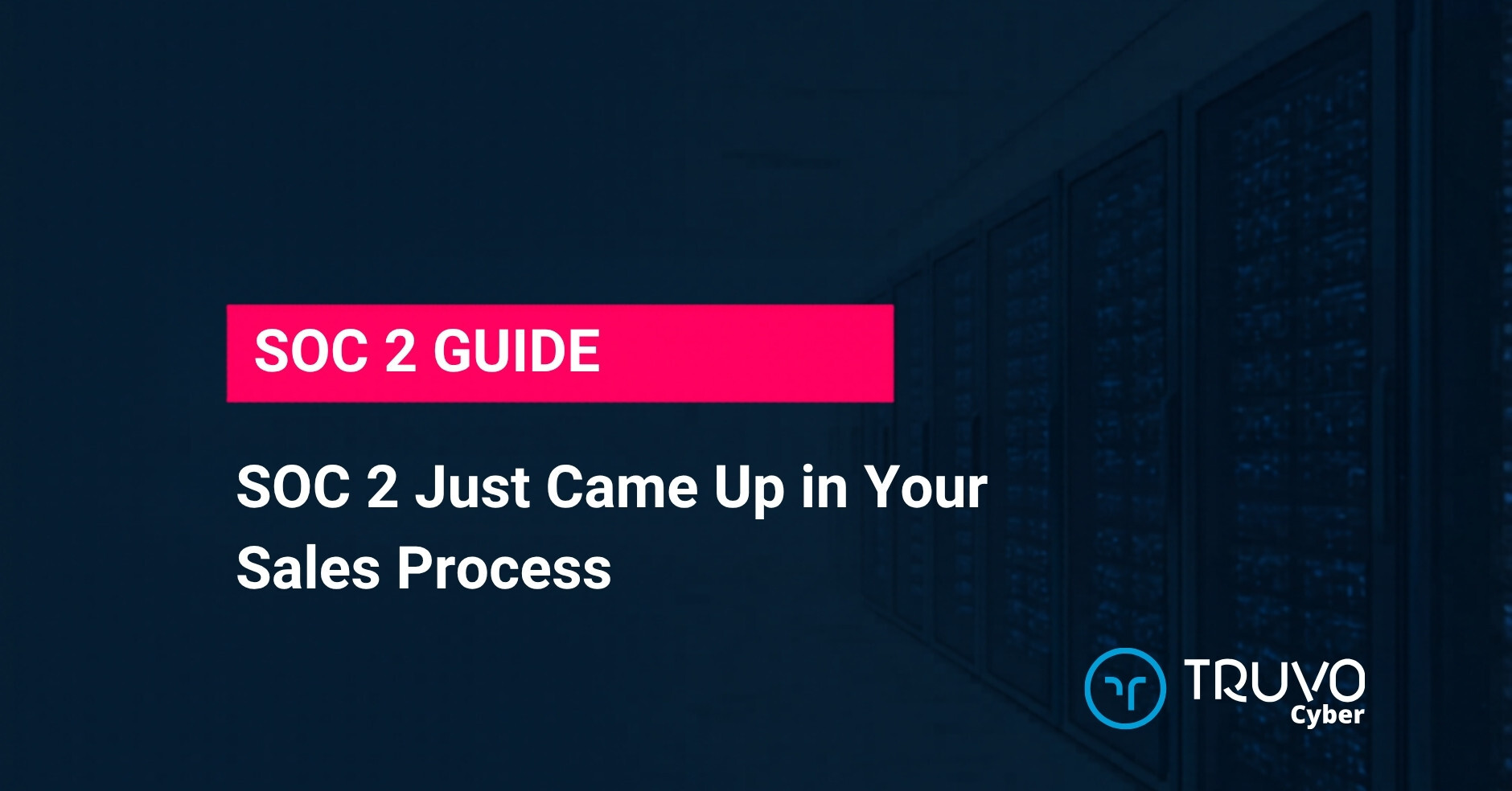 Truvo Cyber blog hero — SOC 2 Just Came Up in Your Sales Process: what SOC 2 compliance really involves and how to get started without stalling your sales.